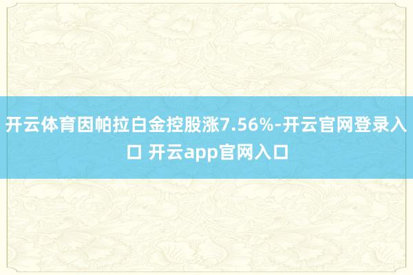 开云体育因帕拉白金控股涨7.56%-开云官网登录入口 开云a