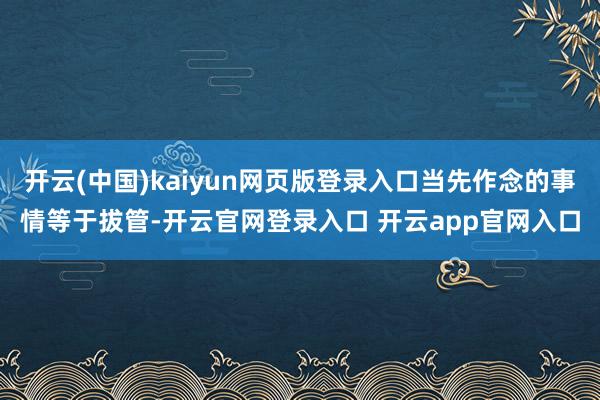 开云(中国)kaiyun网页版登录入口当先作念的事情等于拔管