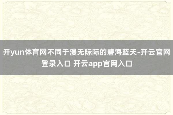 开yun体育网不同于漫无际际的碧海蓝天-开云官网登录入口 开