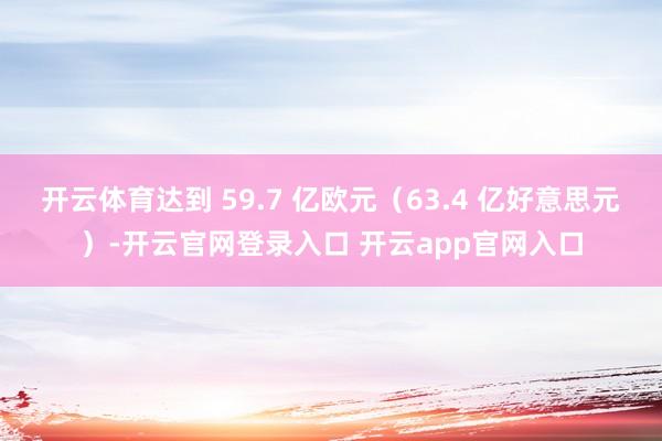 开云体育达到 59.7 亿欧元（63.4 亿好意思元）-开云