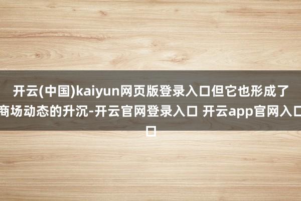 开云(中国)kaiyun网页版登录入口但它也形成了商场动态的