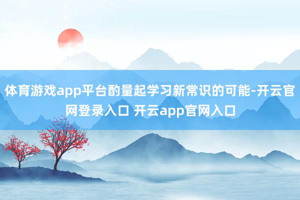 体育游戏app平台酌量起学习新常识的可能-开云官网登录入口 