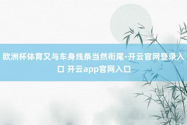 欧洲杯体育又与车身线条当然衔尾-开云官网登录入口 开云app