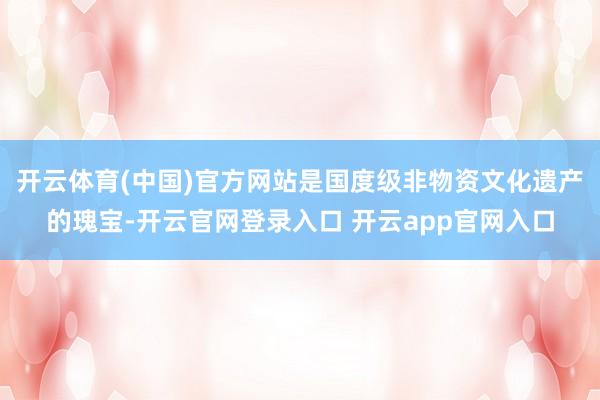 开云体育(中国)官方网站是国度级非物资文化遗产的瑰宝-开云官