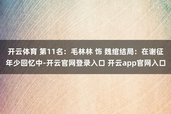 开云体育 第11名：毛林林 饰 魏绾结局：在谢征年少回忆中-