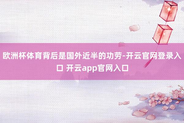 欧洲杯体育背后是国外近半的功劳-开云官网登录入口 开云app