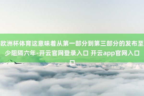 欧洲杯体育这意味着从第一部分到第三部分的发布至少阻隔六年-开