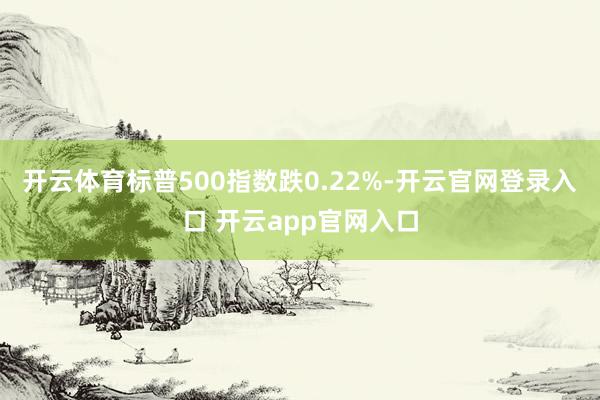 开云体育标普500指数跌0.22%-开云官网登录入口 开云a