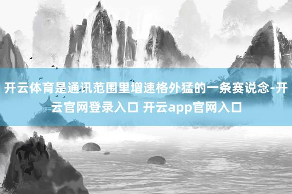 开云体育是通讯范围里增速格外猛的一条赛说念-开云官网登录入口