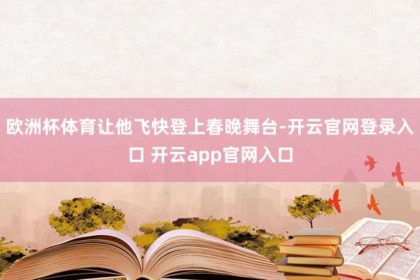 欧洲杯体育让他飞快登上春晚舞台-开云官网登录入口 开云app