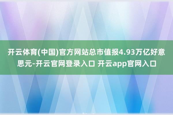 开云体育(中国)官方网站总市值报4.93万亿好意思元-开云官
