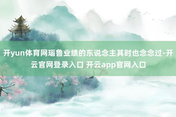 开yun体育网瑙鲁业绩的东说念主其时也念念过-开云官网登录入