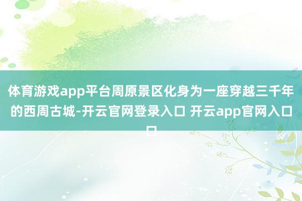 体育游戏app平台周原景区化身为一座穿越三千年的西周古城-开