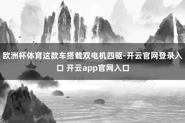 欧洲杯体育这款车搭载双电机四驱-开云官网登录入口 开云app