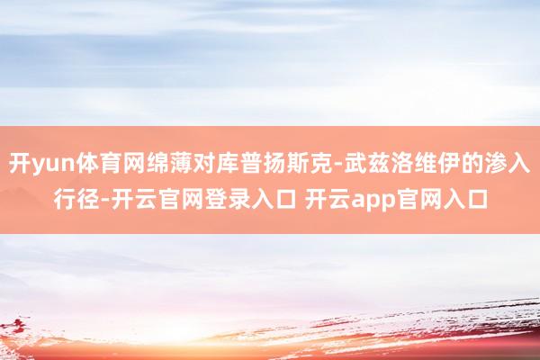 开yun体育网绵薄对库普扬斯克-武兹洛维伊的渗入行径-开云官