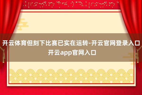 开云体育但刻下比赛已实在运转-开云官网登录入口 开云app官