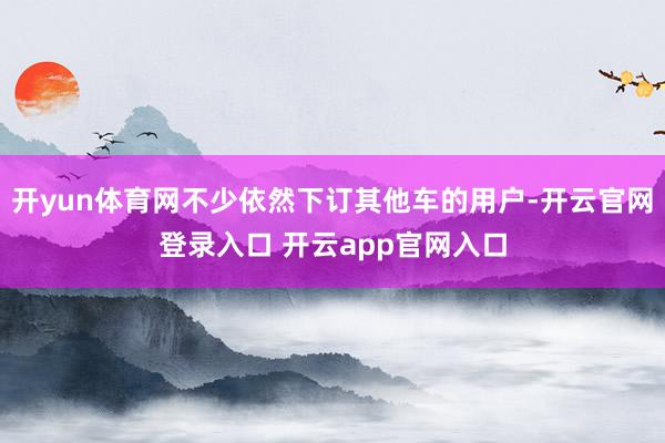 开yun体育网不少依然下订其他车的用户-开云官网登录入口 开