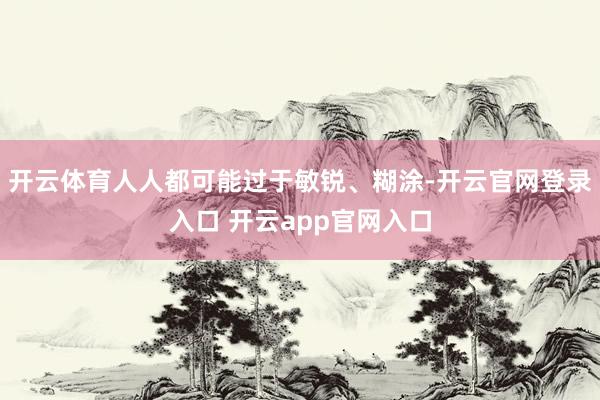 开云体育人人都可能过于敏锐、糊涂-开云官网登录入口 开云app官网入口