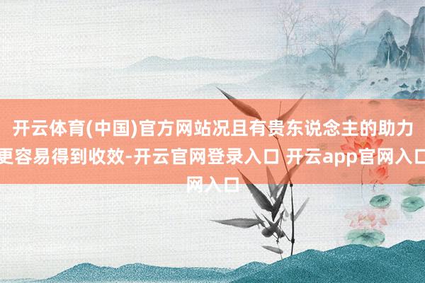 开云体育(中国)官方网站况且有贵东说念主的助力更容易得到收效-开云官网登录入口 开云app官网入口