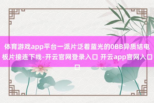 体育游戏app平台一派片泛着蓝光的0BB异质结电板片接连下线