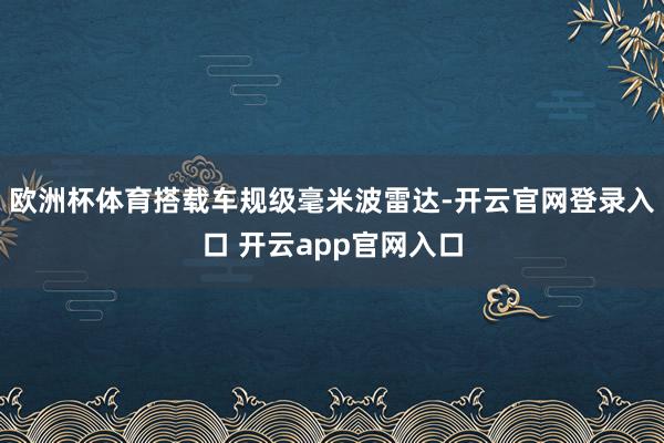 欧洲杯体育搭载车规级毫米波雷达-开云官网登录入口 开云app