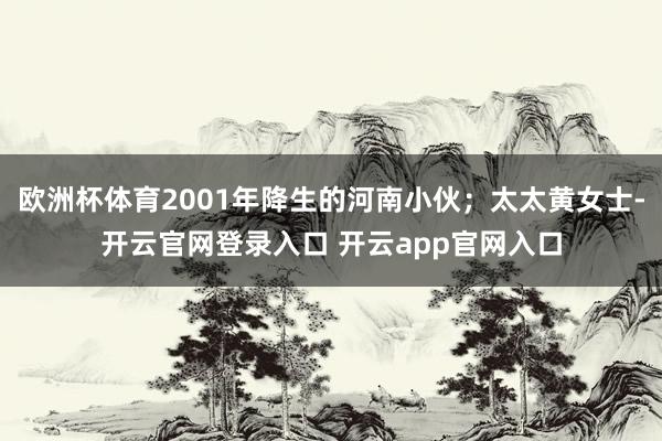欧洲杯体育2001年降生的河南小伙；太太黄女士-开云官网登录