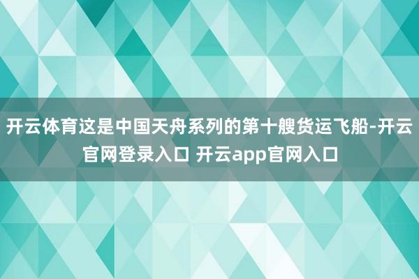 开云体育这是中国天舟系列的第十艘货运飞船-开云官网登录入口 