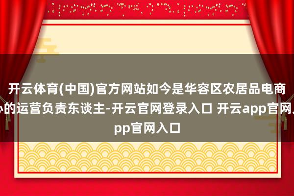开云体育(中国)官方网站如今是华容区农居品电商中心的运营负责