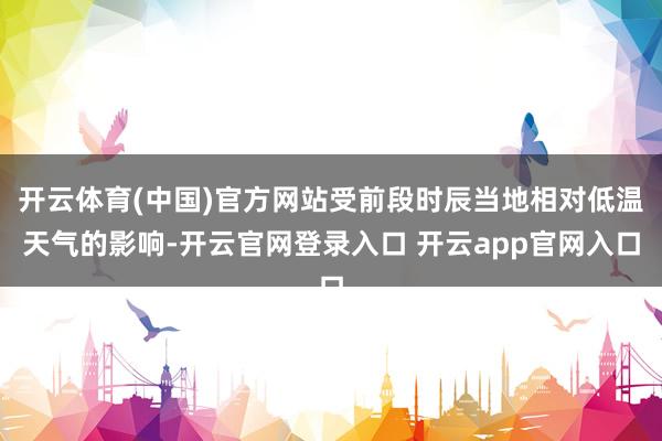 开云体育(中国)官方网站受前段时辰当地相对低温天气的影响-开
