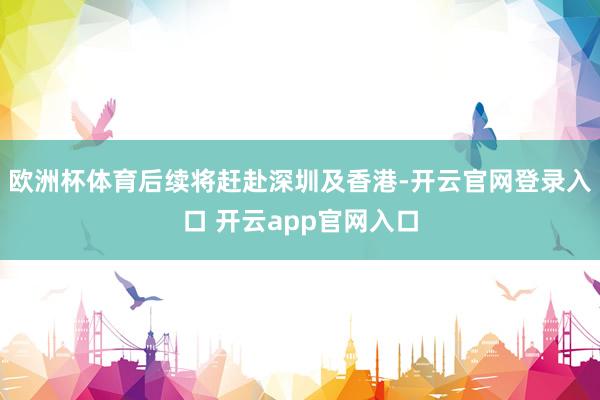 欧洲杯体育后续将赶赴深圳及香港-开云官网登录入口 开云app
