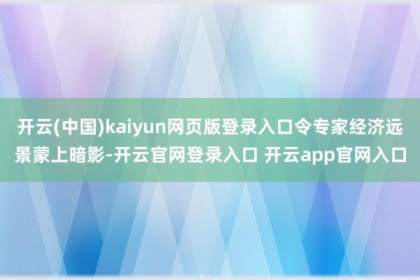 开云(中国)kaiyun网页版登录入口令专家经济远景蒙上暗影