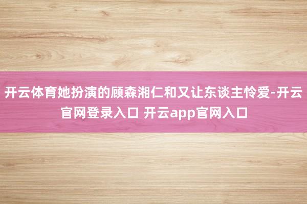 开云体育她扮演的顾森湘仁和又让东谈主怜爱-开云官网登录入口 
