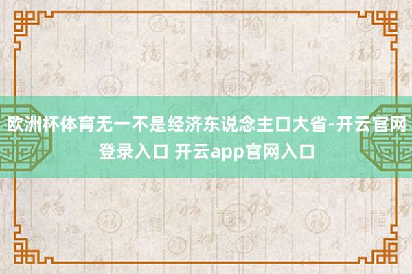 欧洲杯体育无一不是经济东说念主口大省-开云官网登录入口 开云