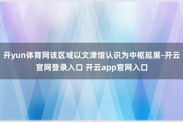 开yun体育网该区域以文津馆认识为中枢延展-开云官网登录入口