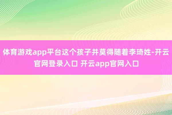 体育游戏app平台这个孩子并莫得随着李琦姓-开云官网登录入口