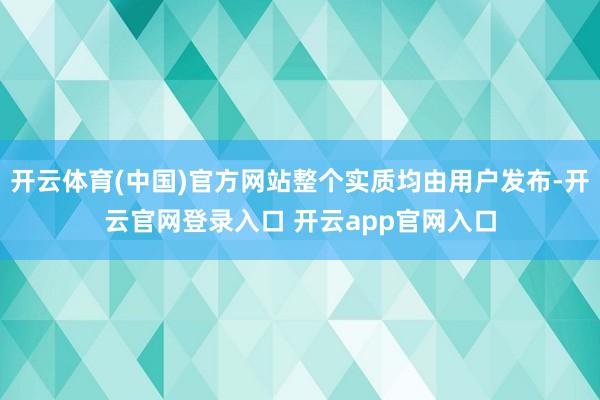 开云体育(中国)官方网站整个实质均由用户发布-开云官网登录入