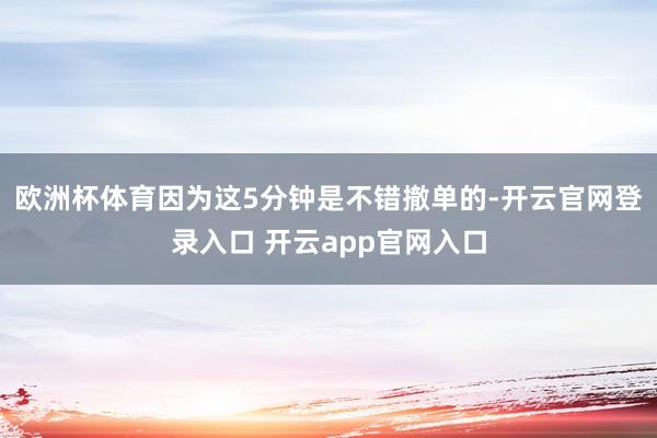 欧洲杯体育因为这5分钟是不错撤单的-开云官网登录入口 开云a
