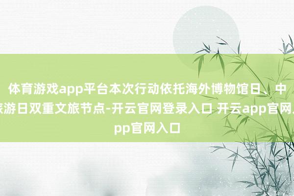 体育游戏app平台本次行动依托海外博物馆日、中国旅游日双重文