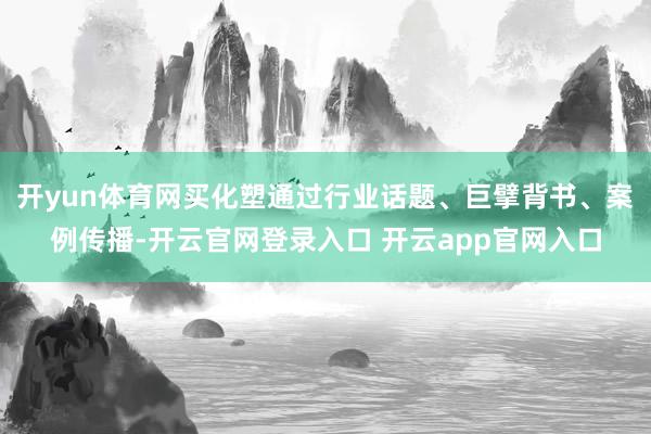 开yun体育网买化塑通过行业话题、巨擘背书、案例传播-开云官