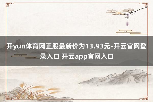 开yun体育网正股最新价为13.93元-开云官网登录入口 开