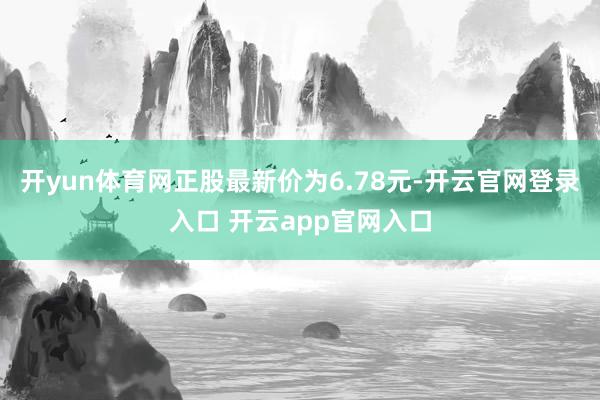 开yun体育网正股最新价为6.78元-开云官网登录入口 开云