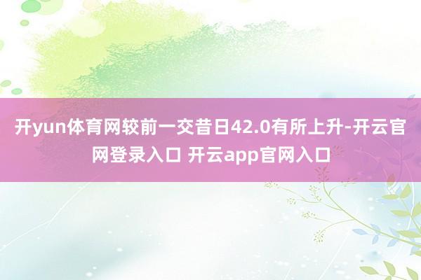 开yun体育网较前一交昔日42.0有所上升-开云官网登录入口