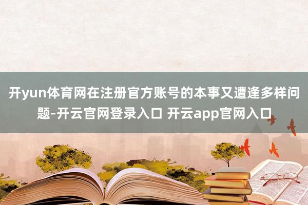 开yun体育网在注册官方账号的本事又遭逢多样问题-开云官网登