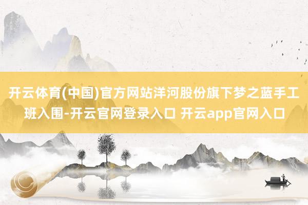 开云体育(中国)官方网站洋河股份旗下梦之蓝手工班入围-开云官网登录入口 开云app官网入口
