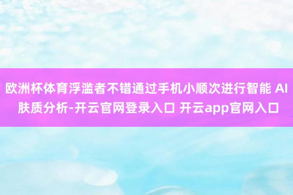 欧洲杯体育浮滥者不错通过手机小顺次进行智能 AI 肤质分析-开云官网登录入口 开云app官网入口