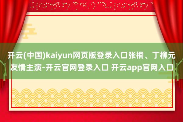 开云(中国)kaiyun网页版登录入口张桐、丁柳元友情主演-