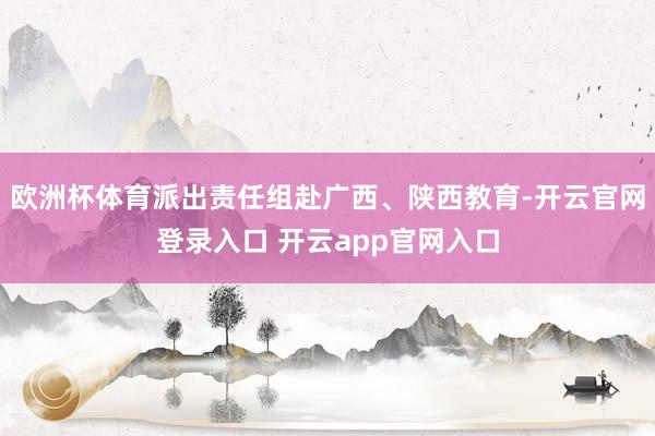 欧洲杯体育派出责任组赴广西、陕西教育-开云官网登录入口 开云