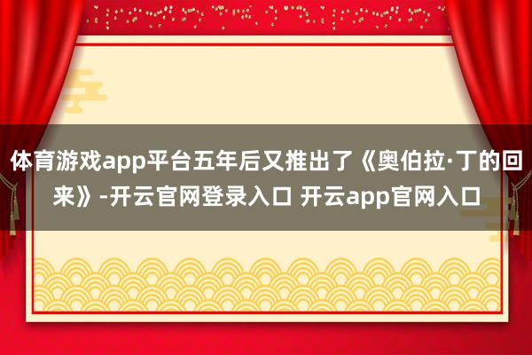 体育游戏app平台五年后又推出了《奥伯拉·丁的回来》-开云官