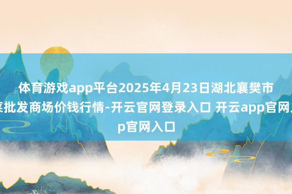 体育游戏app平台2025年4月23日湖北襄樊市蔬菜批发商场