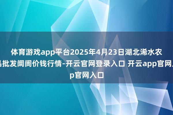 体育游戏app平台2025年4月23日湖北浠水农居品批发阛阓